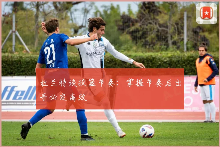 杜兰特谈投篮节奏：掌握节奏后出手必定高效