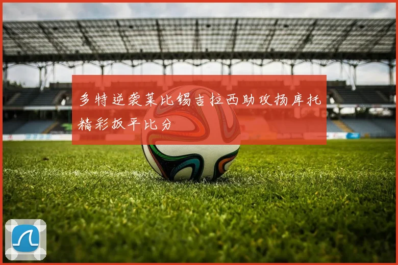 多特逆袭莱比锡吉拉西助攻扬库托精彩扳平比分