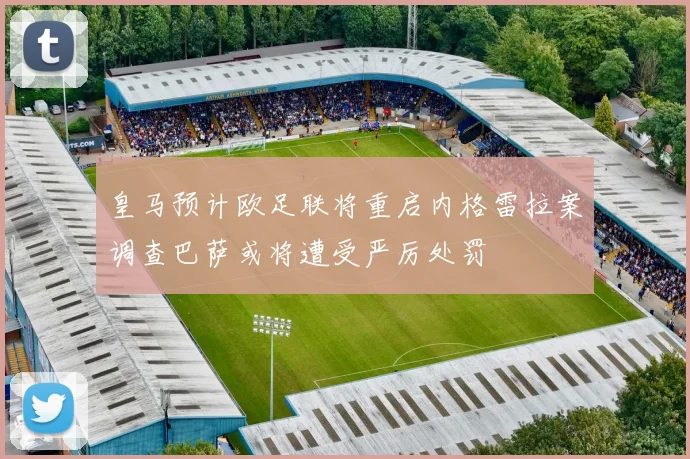 皇马预计欧足联将重启内格雷拉案调查巴萨或将遭受严厉处罚