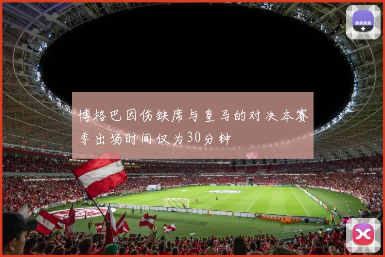 博格巴因伤缺席与皇马的对决本赛季出场时间仅为30分钟