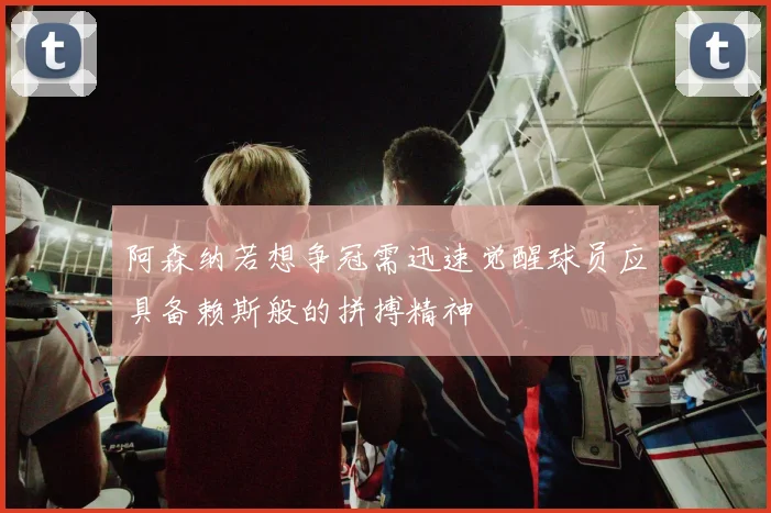 阿森纳若想争冠需迅速觉醒球员应具备赖斯般的拼搏精神