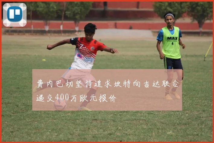 费内巴切坚持追求坎特向吉达联合递交400万欧元报价