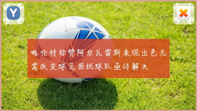 略伦特称赞阿尔瓦雷斯表现出色无需改变球荒困扰球队亟待解决
