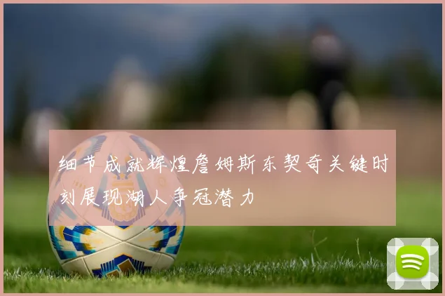 细节成就辉煌詹姆斯东契奇关键时刻展现湖人争冠潜力