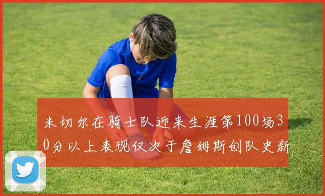 米切尔在骑士队迎来生涯第100场30分以上表现仅次于詹姆斯创队史新纪录