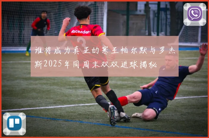 谁将成为真正的寒王帕尔默与罗杰斯2025年同周末双双进球揭秘