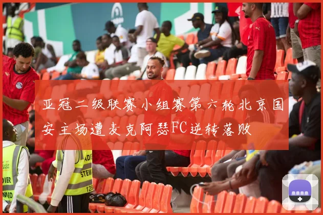 亚冠二级联赛小组赛第六轮北京国安主场遭麦克阿瑟FC逆转落败