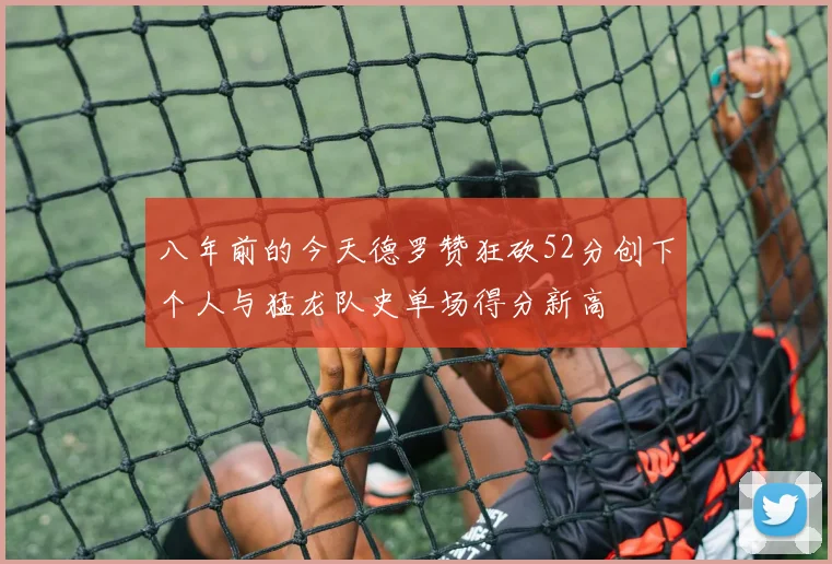 八年前的今天德罗赞狂砍52分创下个人与猛龙队史单场得分新高