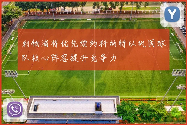 利物浦将优先续约科纳特以巩固球队核心阵容提升竞争力