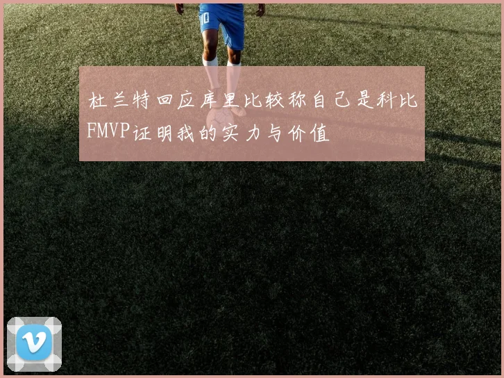 杜兰特回应库里比较称自己是科比FMVP证明我的实力与价值