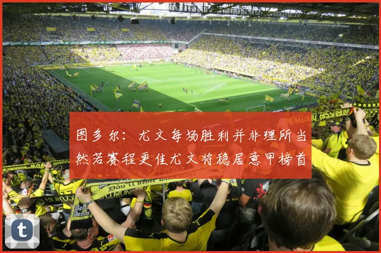 图多尔：尤文每场胜利并非理所当然若赛程更佳尤文将稳居意甲榜首
