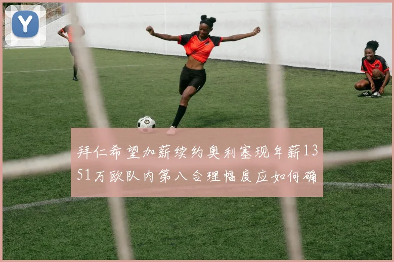拜仁希望加薪续约奥利塞现年薪1351万欧队内第八合理幅度应如何确定