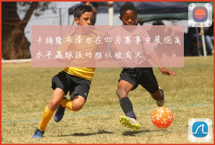 卡梅隆布泽尔在四月赛事中展现高水平赢球技巧难以被淘汰