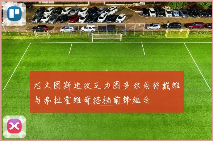 尤文图斯进攻乏力图多尔或将戴维与弗拉霍维奇搭档前锋组合