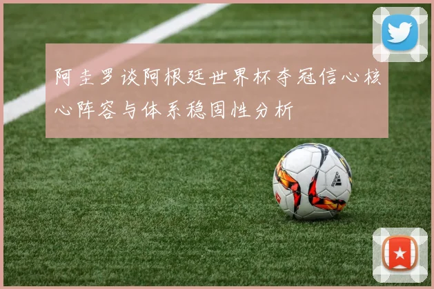 阿圭罗谈阿根廷世界杯夺冠信心核心阵容与体系稳固性分析