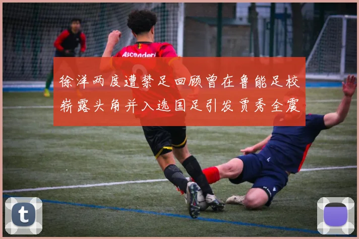 徐洋两度遭禁足回顾曾在鲁能足校崭露头角并入选国足引发贾秀全震惊