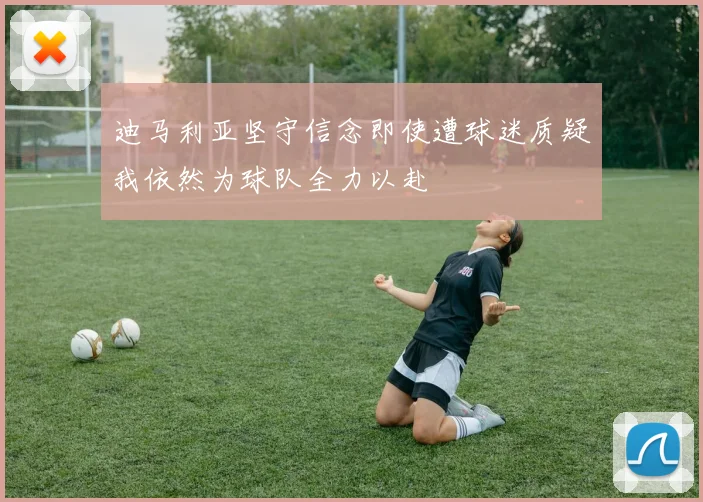 迪马利亚坚守信念即使遭球迷质疑我依然为球队全力以赴