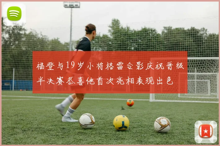 福登与19岁小将格雷合影庆祝晋级半决赛恭喜他首次亮相表现出色