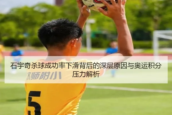 石宇奇杀球成功率下滑背后的深层原因与奥运积分压力解析(kaiyun)